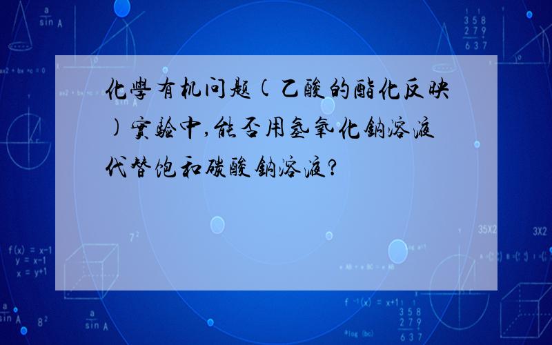 化学有机问题(乙酸的酯化反映)实验中,能否用氢氧化钠溶液代替饱和碳酸钠溶液?