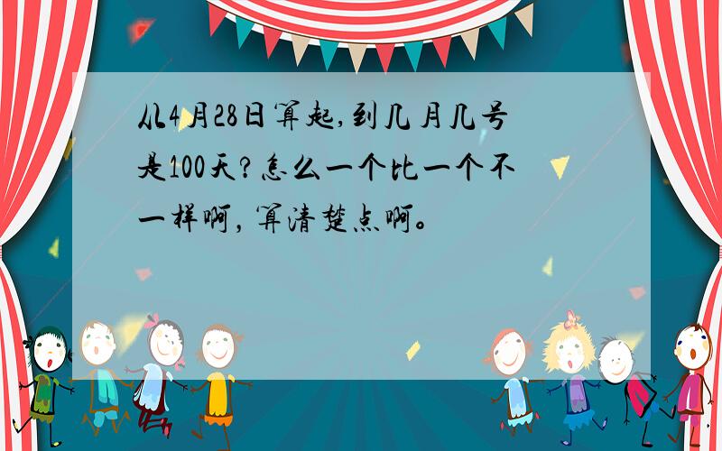 从4月28日算起,到几月几号是100天?怎么一个比一个不一样啊，算清楚点啊。