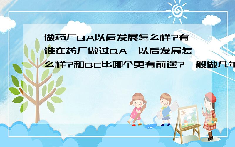 做药厂QA以后发展怎么样?有谁在药厂做过QA,以后发展怎么样?和QC比哪个更有前途?一般做几年会升职,工资大概是多少(第二三年,以及升职后的)?