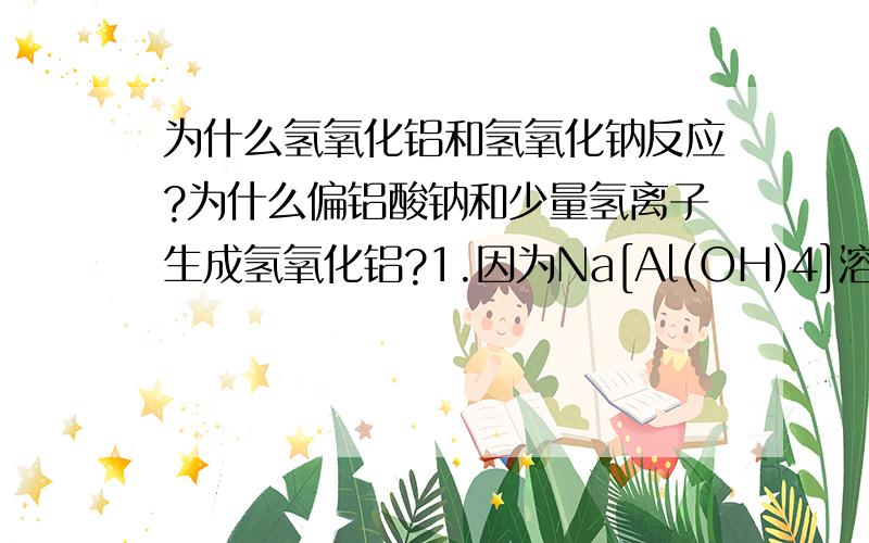 为什么氢氧化铝和氢氧化钠反应?为什么偏铝酸钠和少量氢离子生成氢氧化铝?1.因为Na[Al(OH)4]溶于水?2.看到一句话“ HAlO2不稳定 会结合水形成沉淀 Al（OH）3”3.Al(OH)3=可逆=H+ +H2O+AlO2-又是怎么回