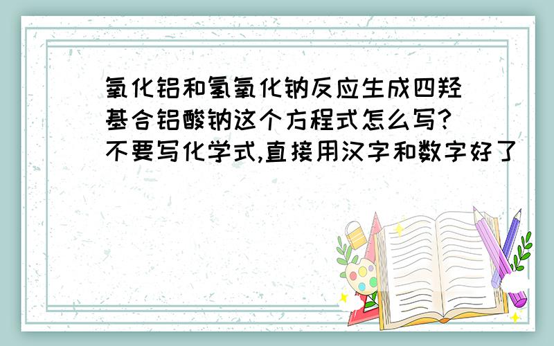 氧化铝和氢氧化钠反应生成四羟基合铝酸钠这个方程式怎么写?不要写化学式,直接用汉字和数字好了