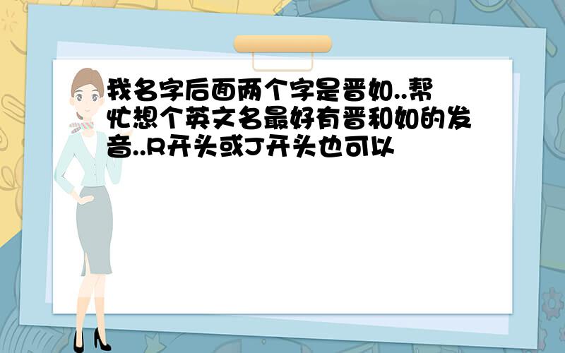 我名字后面两个字是晋如..帮忙想个英文名最好有晋和如的发音..R开头或J开头也可以