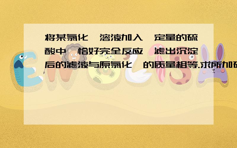 将某氯化钡溶液加入一定量的硫酸中,恰好完全反应,滤出沉淀后的滤液与原氯化钡的质量相等.求所加硫酸的溶质质量分数