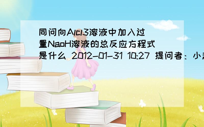 同问向Alcl3溶液中加入过量NaoH溶液的总反应方程式是什么 2012-01-31 10:27 提问者：小赵贺 等8人 |浏览次数：860次我来帮他解答 图片符号编号排版地图 AlCl3 + 3 NaOH = Al(OH)3↓ + 3 NaClAl(OH)3 + NaOH = Na