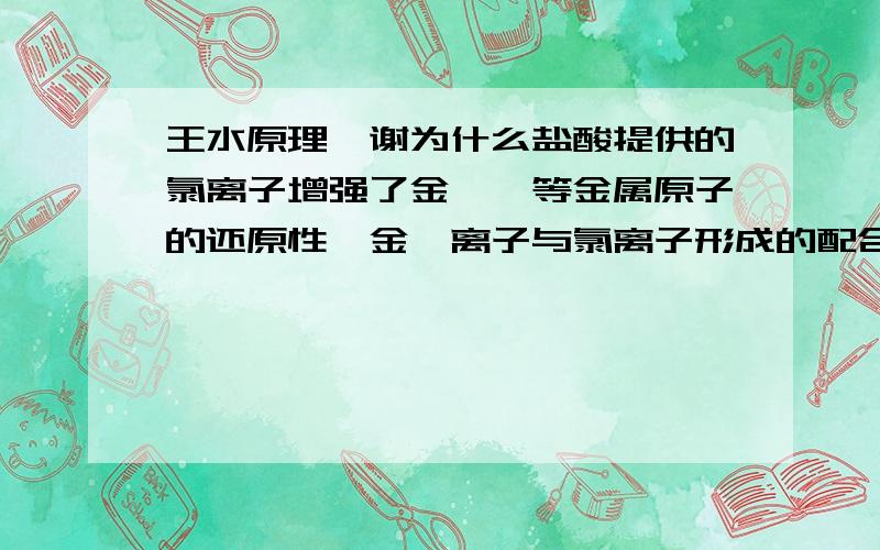 王水原理,谢为什么盐酸提供的氯离子增强了金,铂等金属原子的还原性,金铂离子与氯离子形成的配合物氧化电势比金铂粒子自身低?