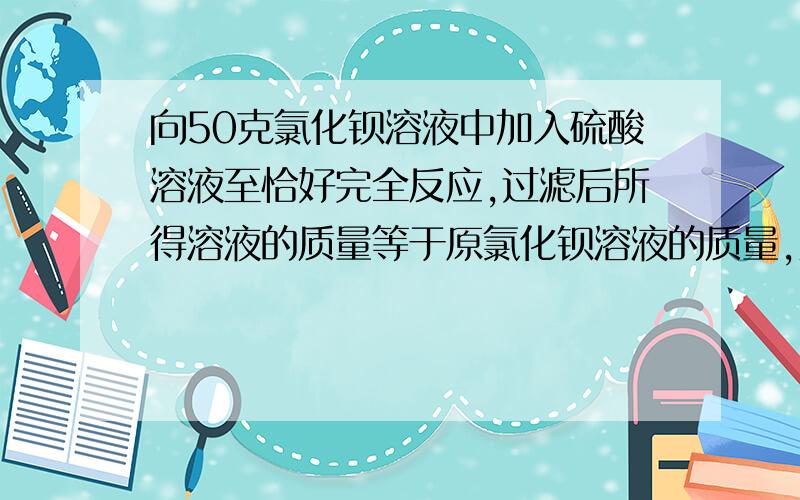 向50克氯化钡溶液中加入硫酸溶液至恰好完全反应,过滤后所得溶液的质量等于原氯化钡溶液的质量,则所加硫酸（接上）溶液中溶质的质量分数为多少（计算过程）