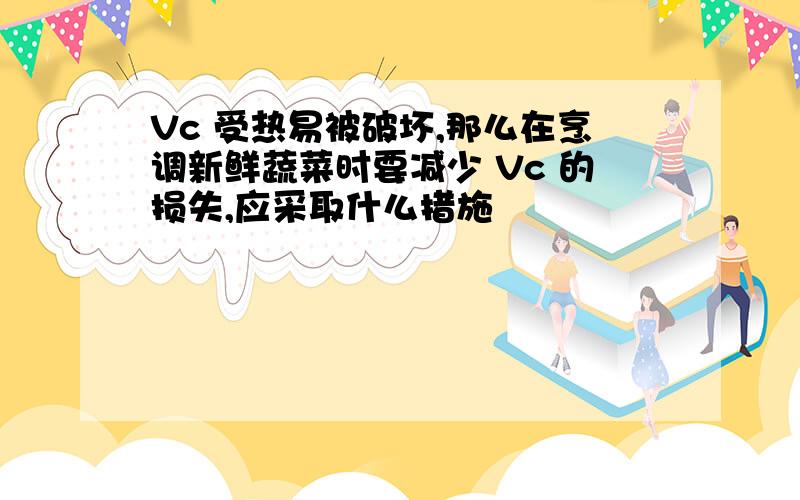 Vc 受热易被破坏,那么在烹调新鲜蔬菜时要减少 Vc 的损失,应采取什么措施