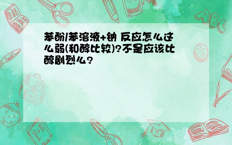 苯酚/苯溶液+钠 反应怎么这么弱(和醇比较)?不是应该比醇剧烈么?