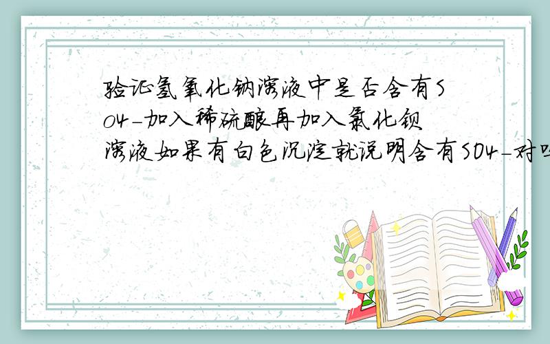 验证氢氧化钠溶液中是否含有So4-加入稀硫酸再加入氯化钡溶液如果有白色沉淀就说明含有SO4-对吗