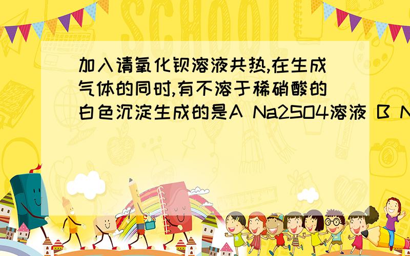 加入请氧化钡溶液共热,在生成气体的同时,有不溶于稀硝酸的白色沉淀生成的是A Na2SO4溶液 B NH4Cl溶液 C (NH4)2SO4溶液 D NH4HCO3溶液