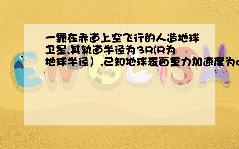 一颗在赤道上空飞行的人造地球卫星,其轨道半径为3R(R为地球半径）,已知地球表面重力加速度为g,则：（1）该卫星的运行周期是多大?运行速率多大?（2）若卫星的运动方向相同,已知地球角速