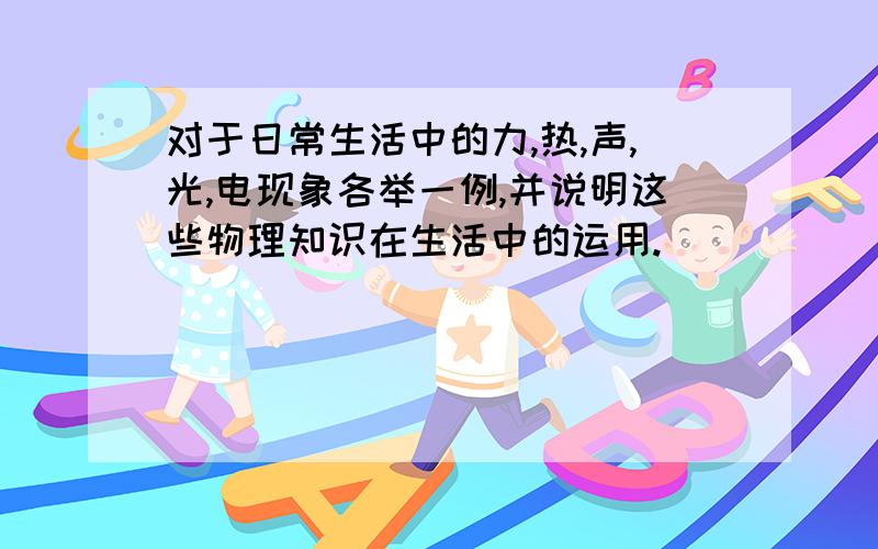 对于日常生活中的力,热,声,光,电现象各举一例,并说明这些物理知识在生活中的运用.