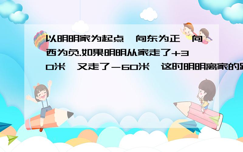 以明明家为起点,向东为正,向西为负.如果明明从家走了+30米,又走了－60米,这时明明离家的距离是（）米?