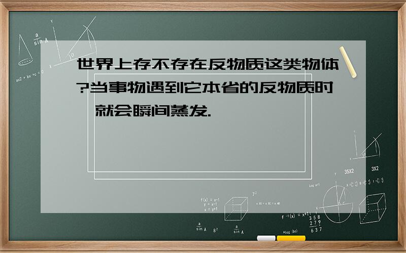 世界上存不存在反物质这类物体?当事物遇到它本省的反物质时,就会瞬间蒸发.