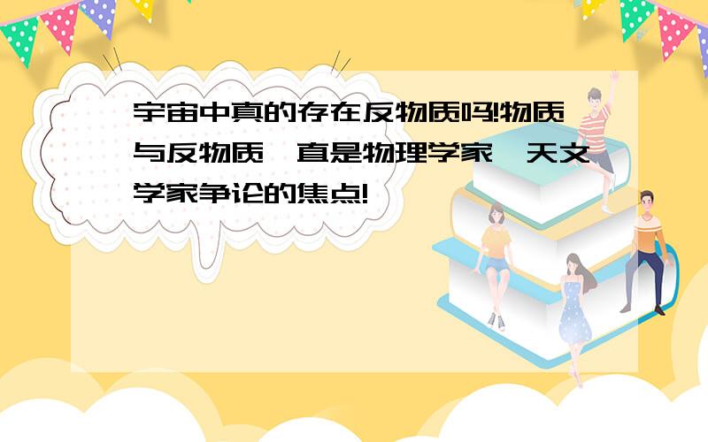 宇宙中真的存在反物质吗!物质与反物质一直是物理学家,天文学家争论的焦点!