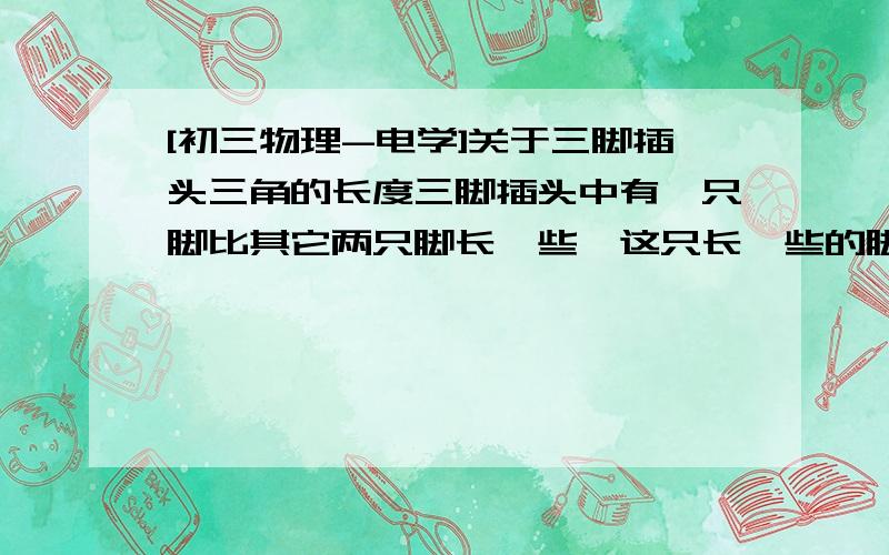 [初三物理-电学]关于三脚插头三角的长度三脚插头中有一只脚比其它两只脚长一些,这只长一些的脚与哪条线相连?为什么把这只脚做得长一些?我只会第一问拉~```是与大地相连吧?```第二问就