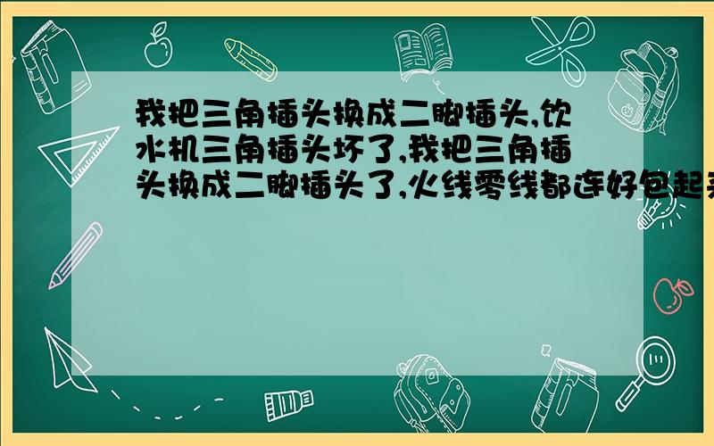 我把三角插头换成二脚插头,饮水机三角插头坏了,我把三角插头换成二脚插头了,火线零线都连好包起来了,农村没有地线,没接,因为三角插头零火线插位置固定,当然对应零火线用二脚插头正确