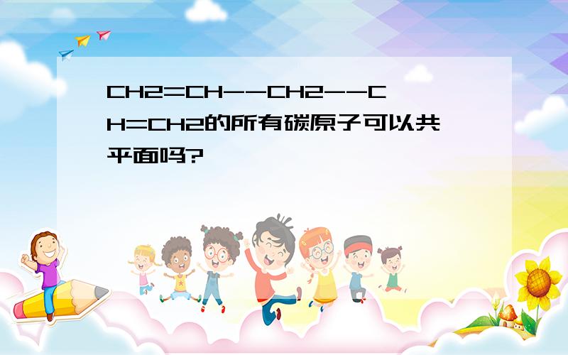 CH2=CH--CH2--CH=CH2的所有碳原子可以共平面吗?