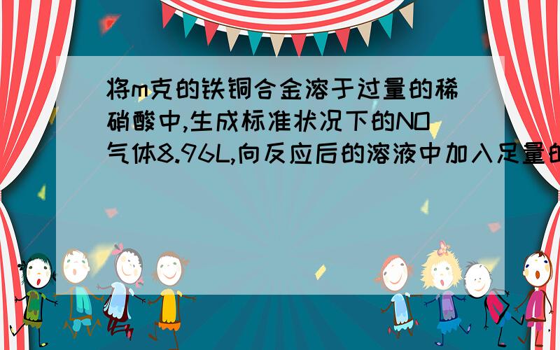 将m克的铁铜合金溶于过量的稀硝酸中,生成标准状况下的NO气体8.96L,向反应后的溶液中加入足量的NaOH溶液,洗涤、过滤,将所得的沉淀充分灼烧,的固体40.0g（没有Cu2O生成）,则m为?