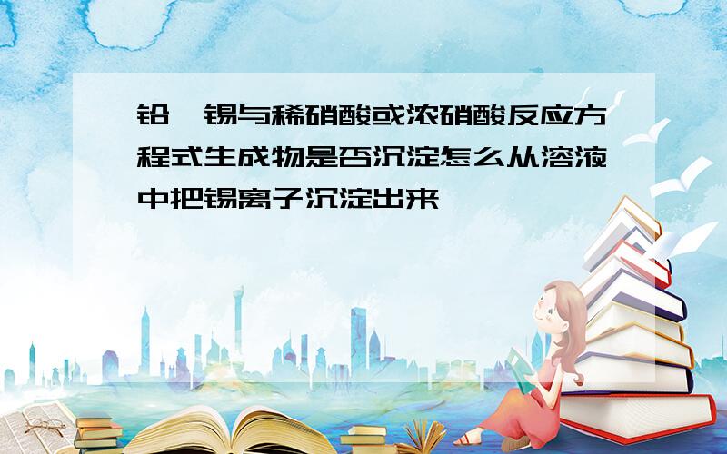 铅、锡与稀硝酸或浓硝酸反应方程式生成物是否沉淀怎么从溶液中把锡离子沉淀出来