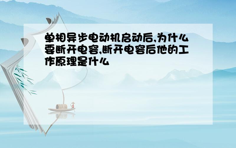 单相异步电动机启动后,为什么要断开电容,断开电容后他的工作原理是什么