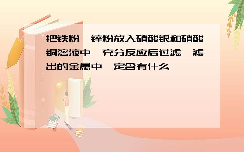 把铁粉、锌粉放入硝酸银和硝酸铜溶液中,充分反应后过滤,滤出的金属中一定含有什么