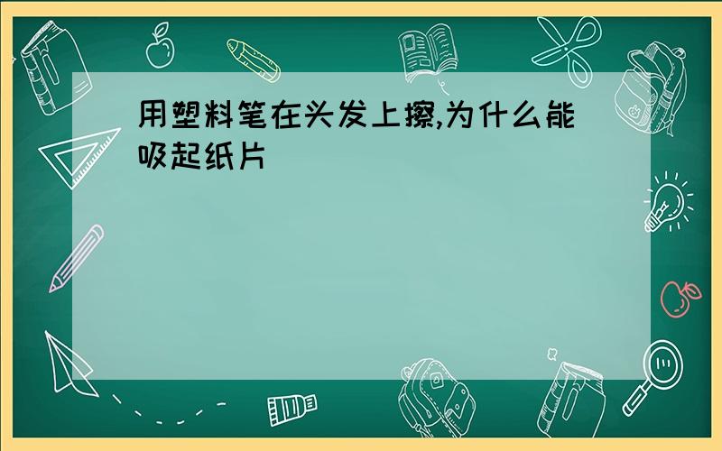 用塑料笔在头发上擦,为什么能吸起纸片