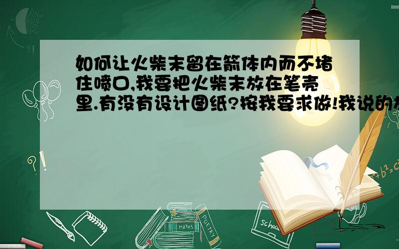 如何让火柴末留在箭体内而不堵住喷口,我要把火柴末放在笔壳里.有没有设计图纸?按我要求做!我说的放在笔壳里!