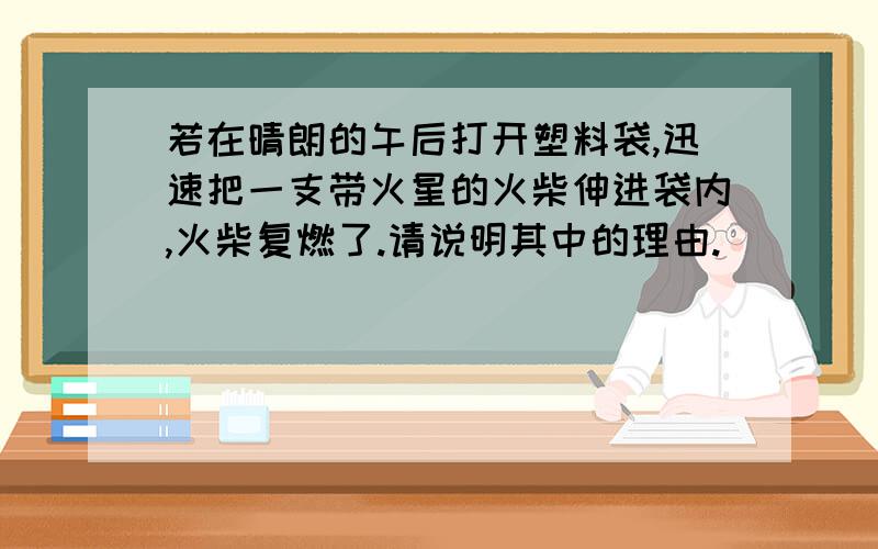 若在晴朗的午后打开塑料袋,迅速把一支带火星的火柴伸进袋内,火柴复燃了.请说明其中的理由.