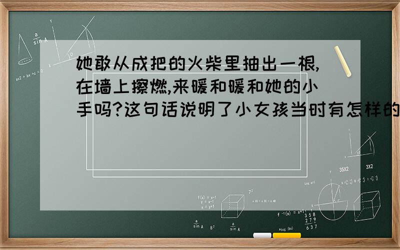 她敢从成把的火柴里抽出一根,在墙上擦燃,来暖和暖和她的小手吗?这句话说明了小女孩当时有怎样的心理活动具体些,标准些,最好是教科书上的