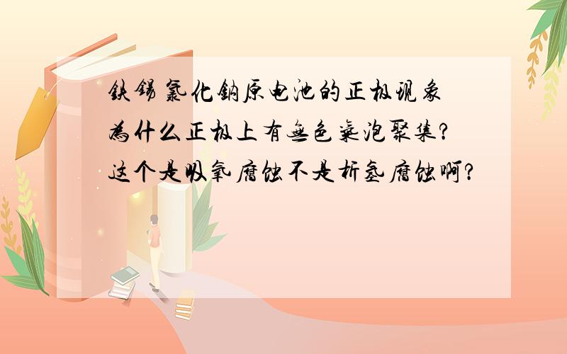 铁锡 氯化钠原电池的正极现象为什么正极上有无色气泡聚集?这个是吸氧腐蚀不是析氢腐蚀啊?