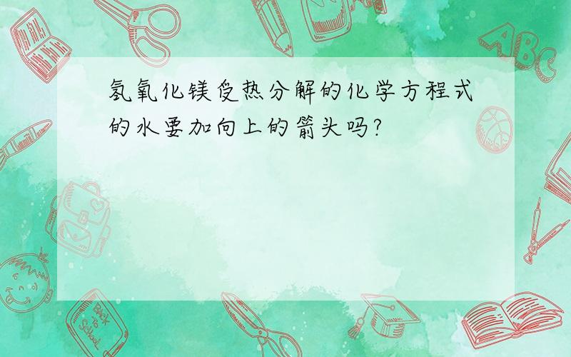 氢氧化镁受热分解的化学方程式的水要加向上的箭头吗?