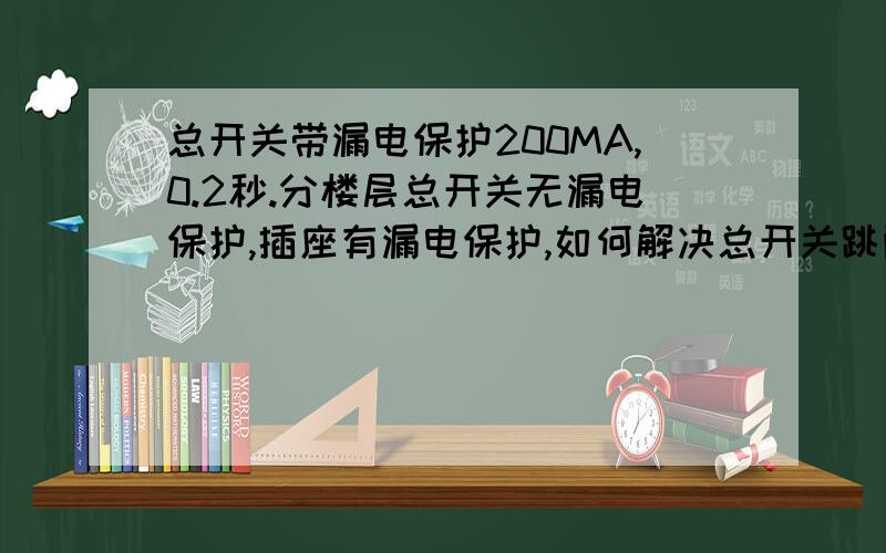 总开关带漏电保护200MA,0.2秒.分楼层总开关无漏电保护,插座有漏电保护,如何解决总开关跳闸问题?