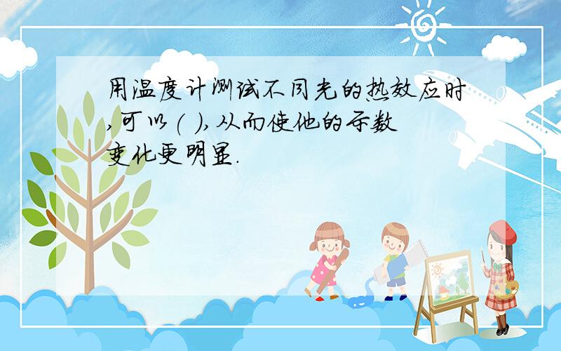 用温度计测试不同光的热效应时,可以( ),从而使他的示数变化更明显.