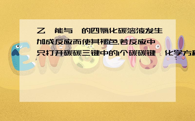 乙炔能与溴的四氯化碳溶液发生加成反应而使其褪色.若反应中只打开碳碳三键中的1个碳碳键,化学方程式为（ ）.乙炔与氯化氢加成可以得到氯乙烯,化学方程式为（ ）.