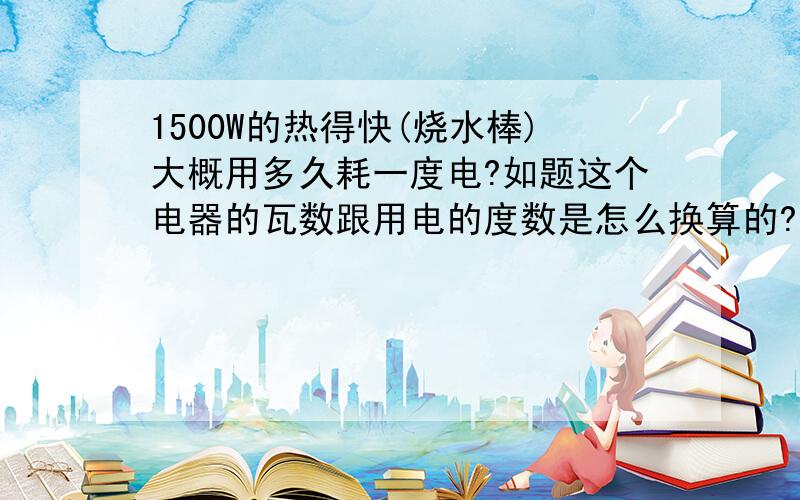 1500W的热得快(烧水棒)大概用多久耗一度电?如题这个电器的瓦数跟用电的度数是怎么换算的?