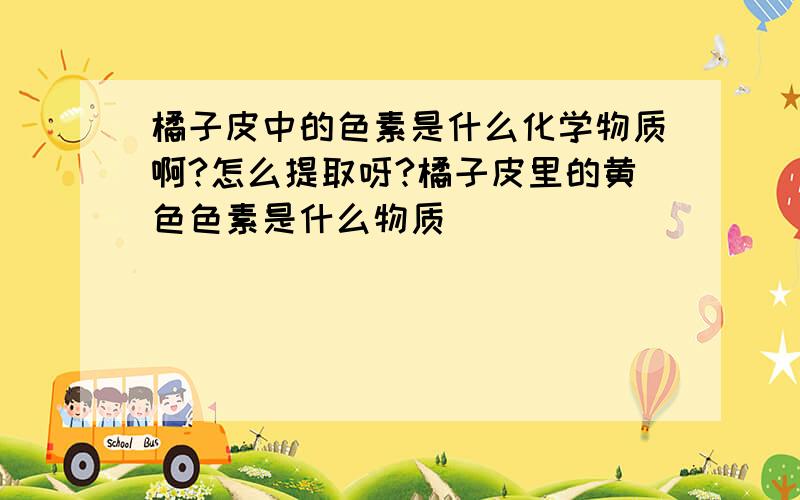 橘子皮中的色素是什么化学物质啊?怎么提取呀?橘子皮里的黄色色素是什么物质