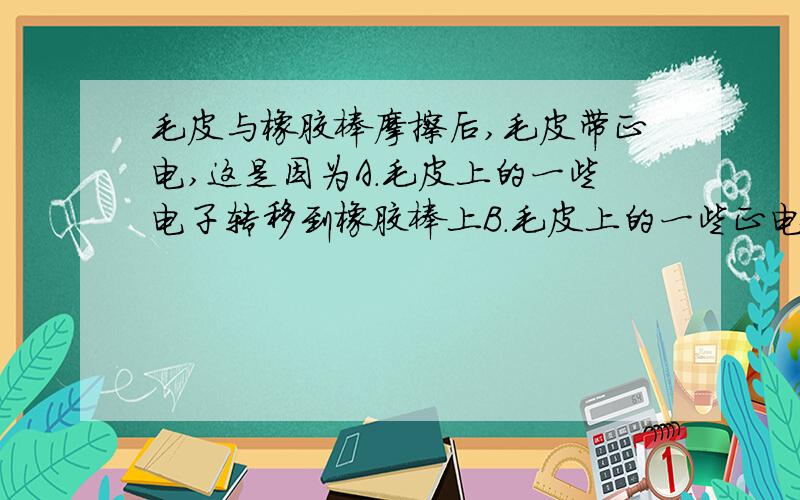 毛皮与橡胶棒摩擦后,毛皮带正电,这是因为A.毛皮上的一些电子转移到橡胶棒上B.毛皮上的一些正电荷转移到橡胶棒上C.橡胶棒上的一些电子转移到毛皮上D.橡胶棒上的一些正电荷转移大毛皮上