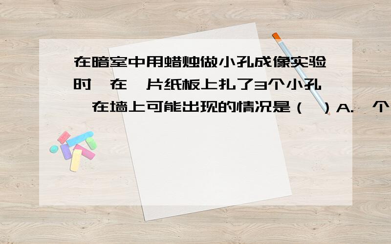 在暗室中用蜡烛做小孔成像实验时,在一片纸板上扎了3个小孔,在墙上可能出现的情况是（ ）A.一个倒像B.3个倒像C.不能成像D.不一定