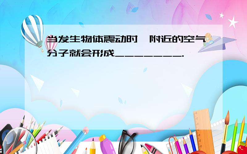 当发生物体震动时,附近的空气分子就会形成_______.