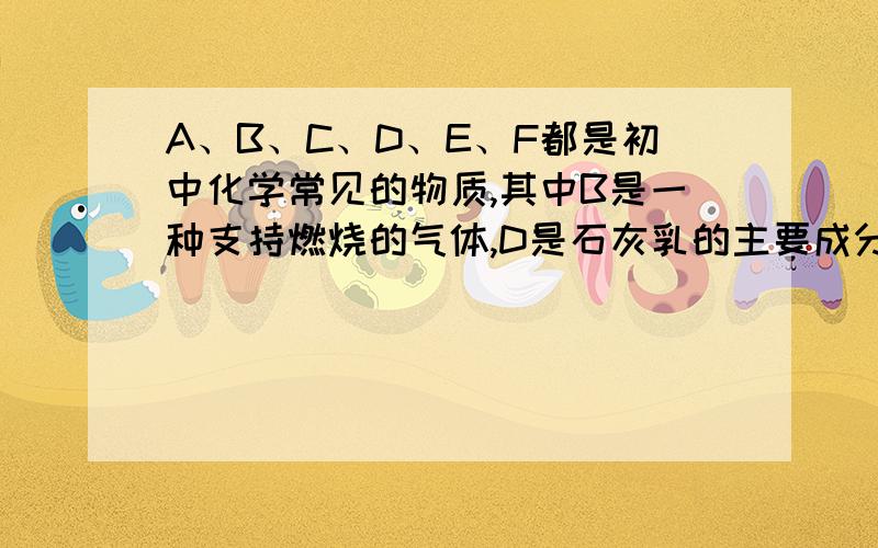 A、B、C、D、E、F都是初中化学常见的物质,其中B是一种支持燃烧的气体,D是石灰乳的主要成分,F是一种难溶性的白色固体,相对分子质量为100.他们之间的关系如图（横线表示两端的物质能发生