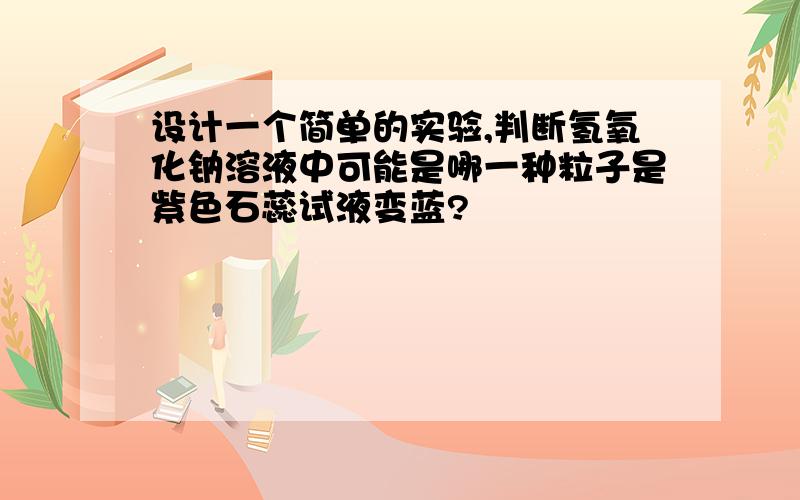 设计一个简单的实验,判断氢氧化钠溶液中可能是哪一种粒子是紫色石蕊试液变蓝?