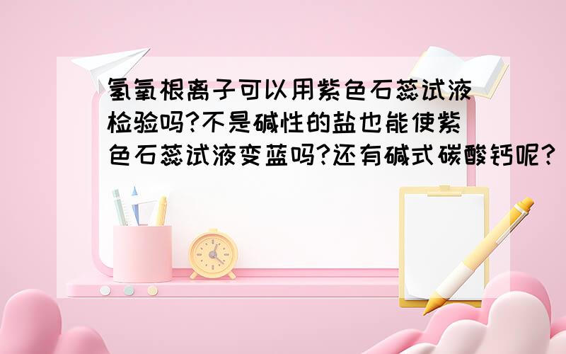 氢氧根离子可以用紫色石蕊试液检验吗?不是碱性的盐也能使紫色石蕊试液变蓝吗?还有碱式碳酸钙呢?