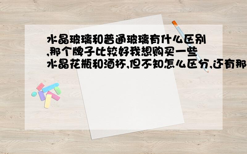 水晶玻璃和普通玻璃有什么区别,那个牌子比较好我想购买一些水晶花瓶和酒杯,但不知怎么区分,还有那个牌子比较好