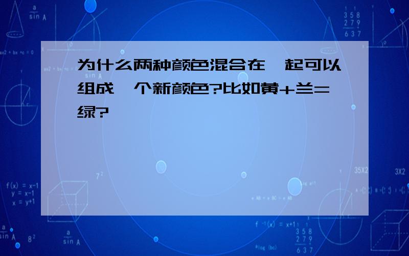 为什么两种颜色混合在一起可以组成一个新颜色?比如黄+兰=绿?〉