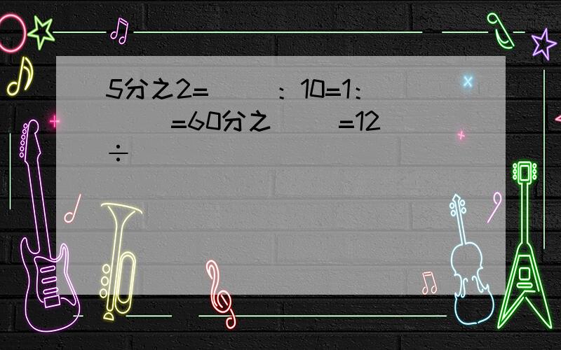 5分之2=（ ）：10=1：（ ）=60分之( )=12÷（ ）