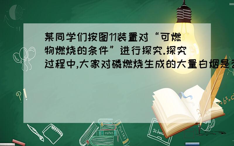 某同学们按图11装置对“可燃物燃烧的条件”进行探究.探究过程中,大家对磷燃烧生成的大量白烟是否危害人体健康提出疑问.【查阅资料】白磷的着火点是40℃,红磷的着火点是240℃,……燃烧