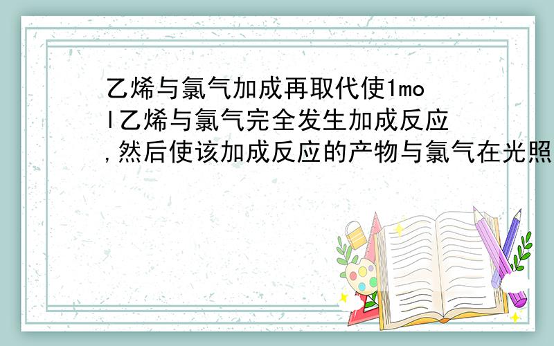 乙烯与氯气加成再取代使1mol乙烯与氯气完全发生加成反应,然后使该加成反应的产物与氯气在光照的条件下发生取代反应,则两个反应过程中消耗的氯气的总的物质的量是多少,为什么?