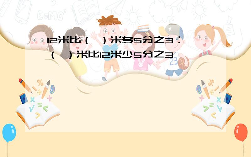 12米比（ ）米多5分之3；（ ）米比12米少5分之3