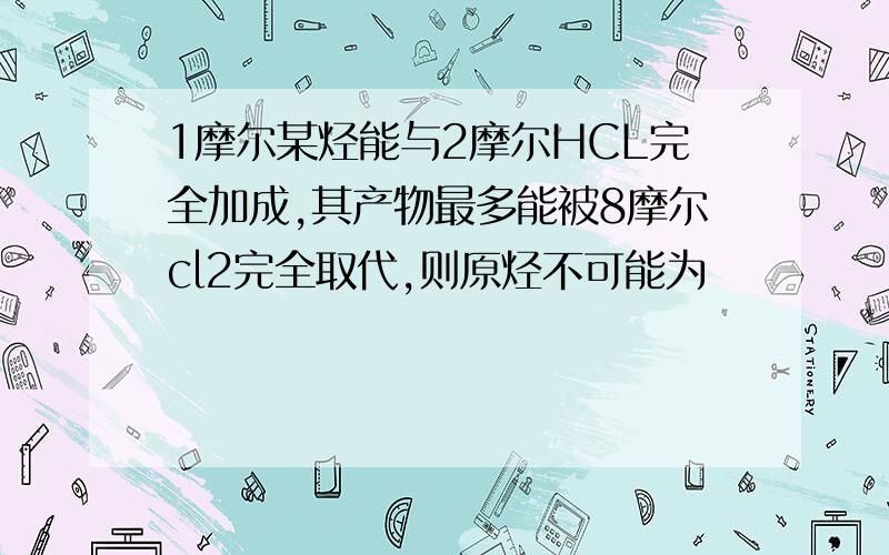 1摩尔某烃能与2摩尔HCL完全加成,其产物最多能被8摩尔cl2完全取代,则原烃不可能为